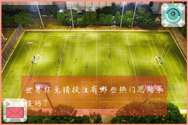 世界杯竞猜投注有哪些热门思路和技巧？