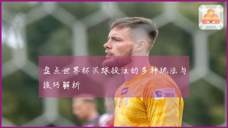 盘点世界杯买球投注的多种玩法与技巧解析