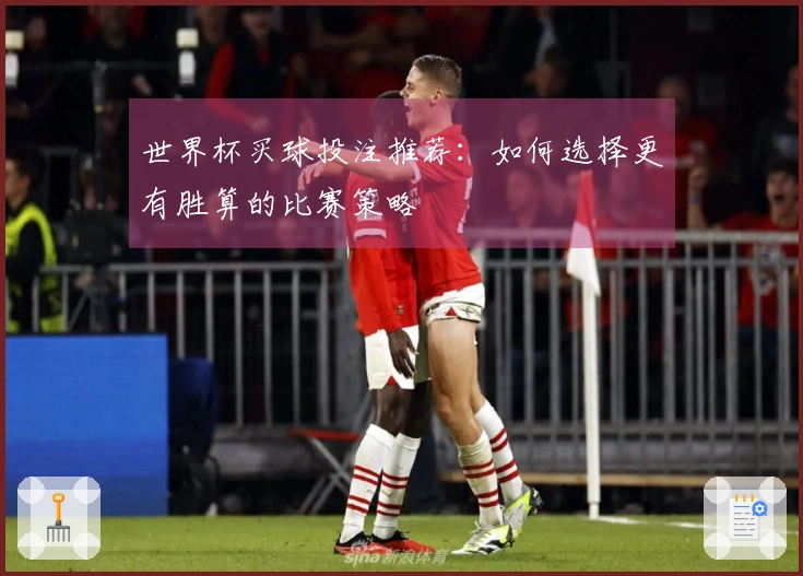 世界杯买球投注推荐：如何选择更有胜算的比赛策略