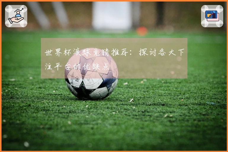 世界杯滚球竞猜推荐：探讨各大下注平台的优缺点