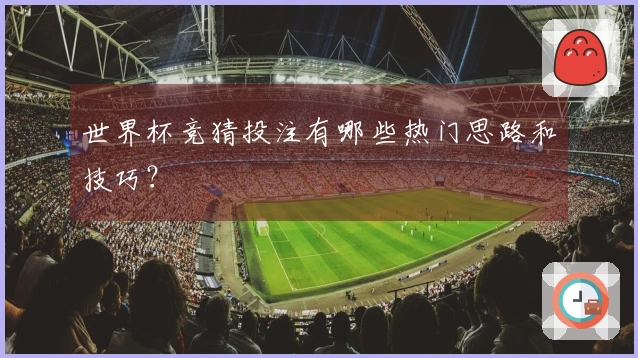 世界杯竞猜投注有哪些热门思路和技巧？