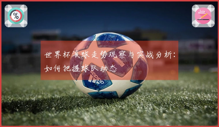 世界杯滚球走势观察与实战分析：如何把握球队动态