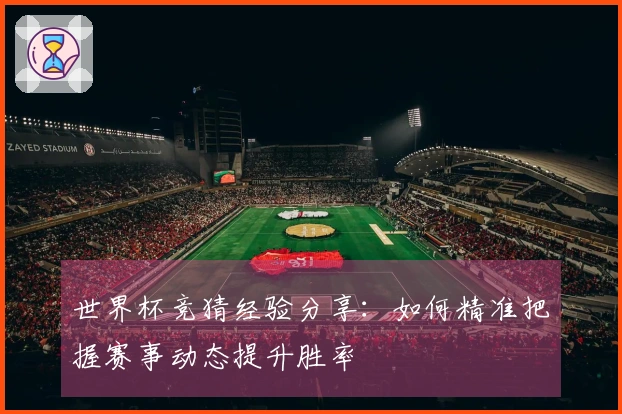 世界杯竞猜经验分享：如何精准把握赛事动态提升胜率