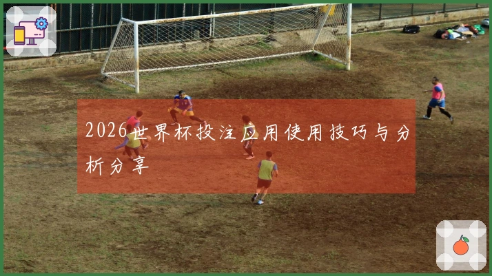 2026世界杯投注应用使用技巧与分析分享