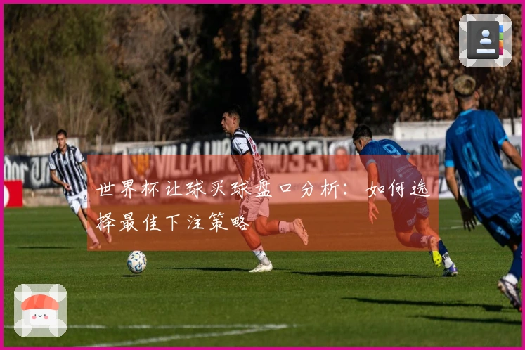 世界杯让球买球盘口分析：如何选择最佳下注策略