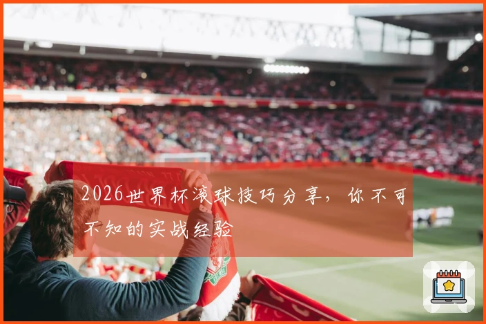 2026世界杯滚球技巧分享，你不可不知的实战经验