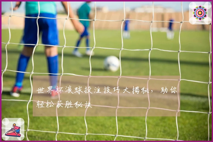 世界杯滚球投注技巧大揭秘，助你轻松获胜秘诀