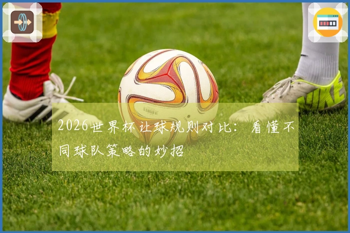2026世界杯让球规则对比：看懂不同球队策略的妙招