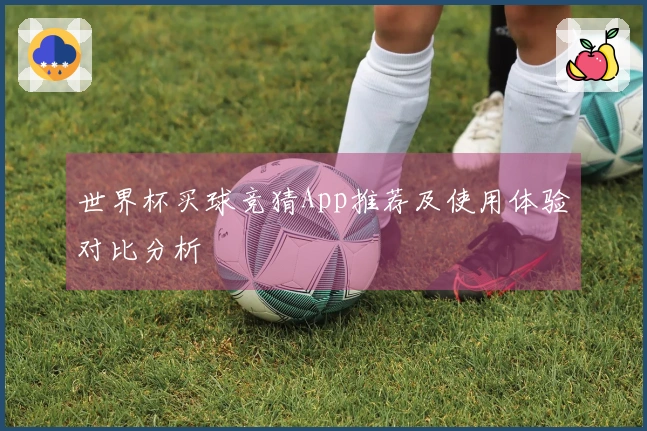 世界杯买球竞猜App推荐及使用体验对比分析