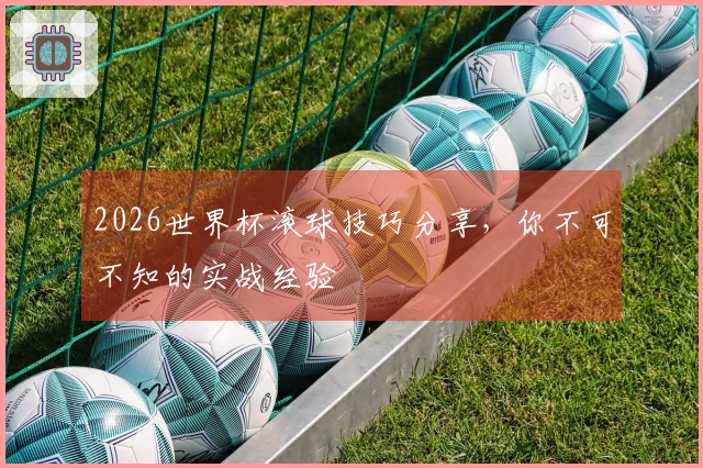 2026世界杯滚球技巧分享，你不可不知的实战经验