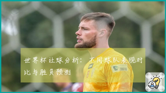 世界杯让球分析：不同球队表现对比与胜负预测