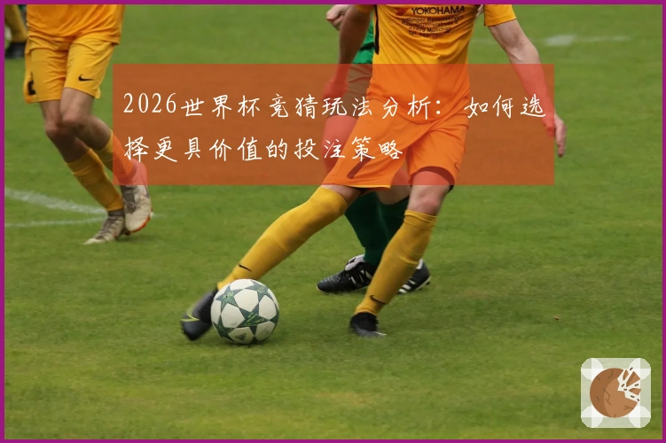2026世界杯竞猜玩法分析：如何选择更具价值的投注策略