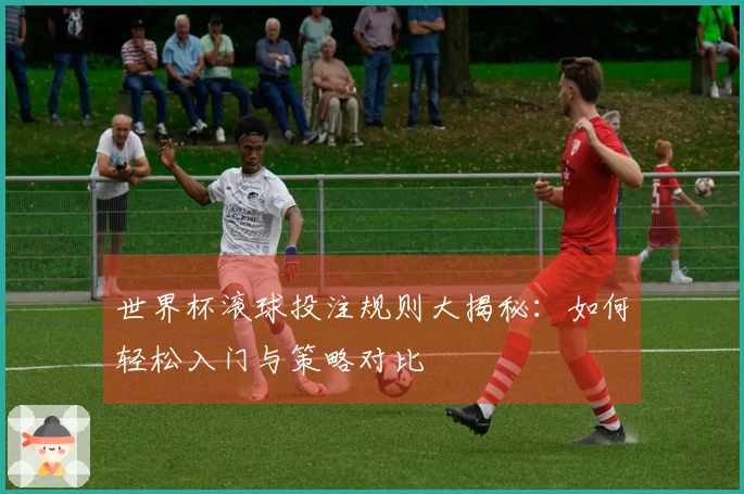 世界杯滚球投注规则大揭秘：如何轻松入门与策略对比