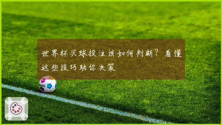世界杯买球投注该如何判断？看懂这些技巧助你决策