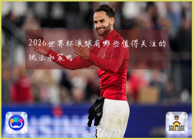 2026世界杯滚球有哪些值得关注的玩法和策略