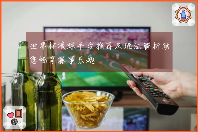 世界杯滚球平台推荐及玩法解析助您畅享赛事乐趣