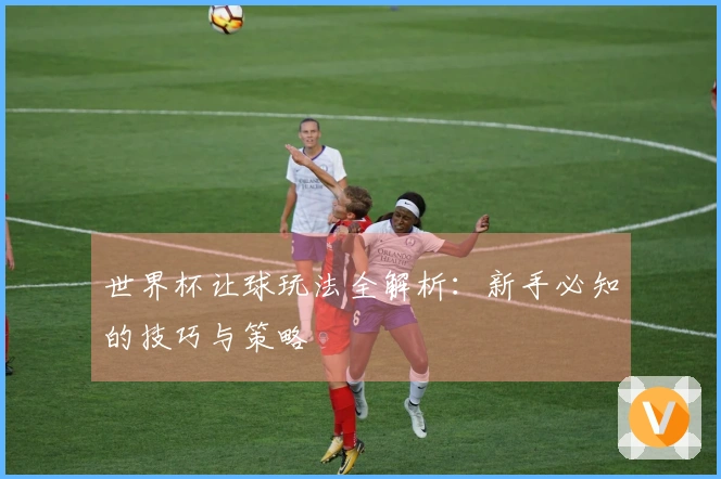 世界杯让球玩法全解析：新手必知的技巧与策略