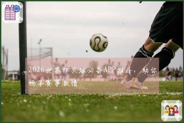 2026世界杯买球必备APP推荐，助你畅享赛事激情