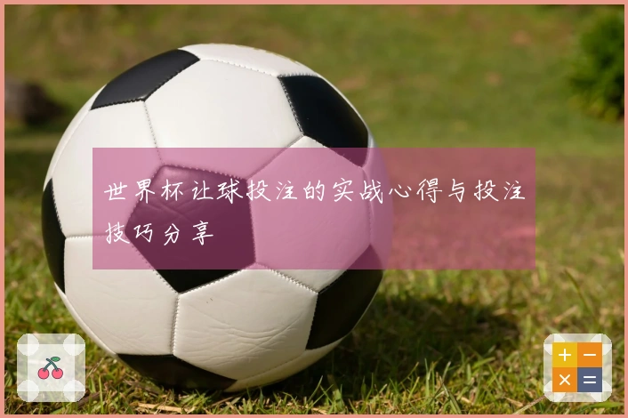 世界杯让球投注的实战心得与投注技巧分享